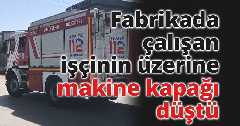 Fabrikada çalışan işçinin üzerine makine kapağı düştü