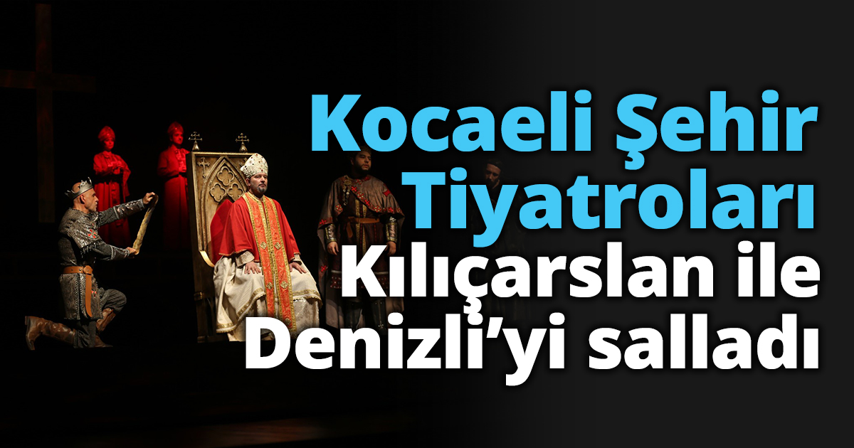 Kocaeli Şehir Tiyatroları Kılıçarslan ile Denizli’yi salladı