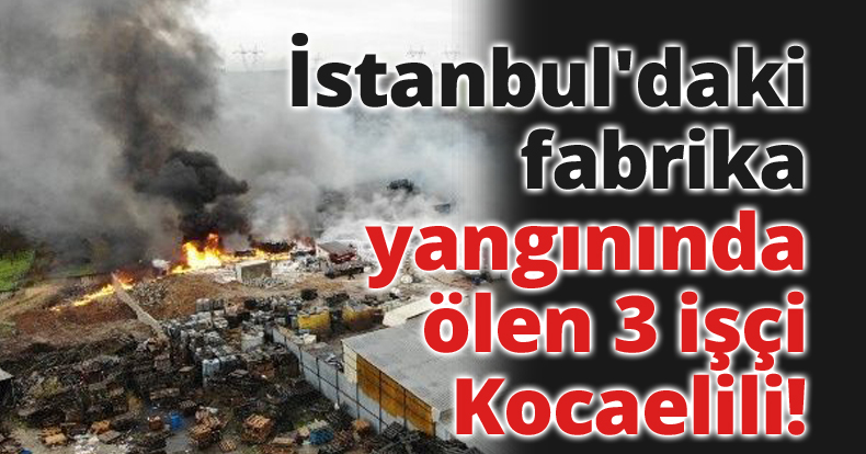 İstanbul'daki fabrika yangınında ölen 3 işçi Kocaelili!
