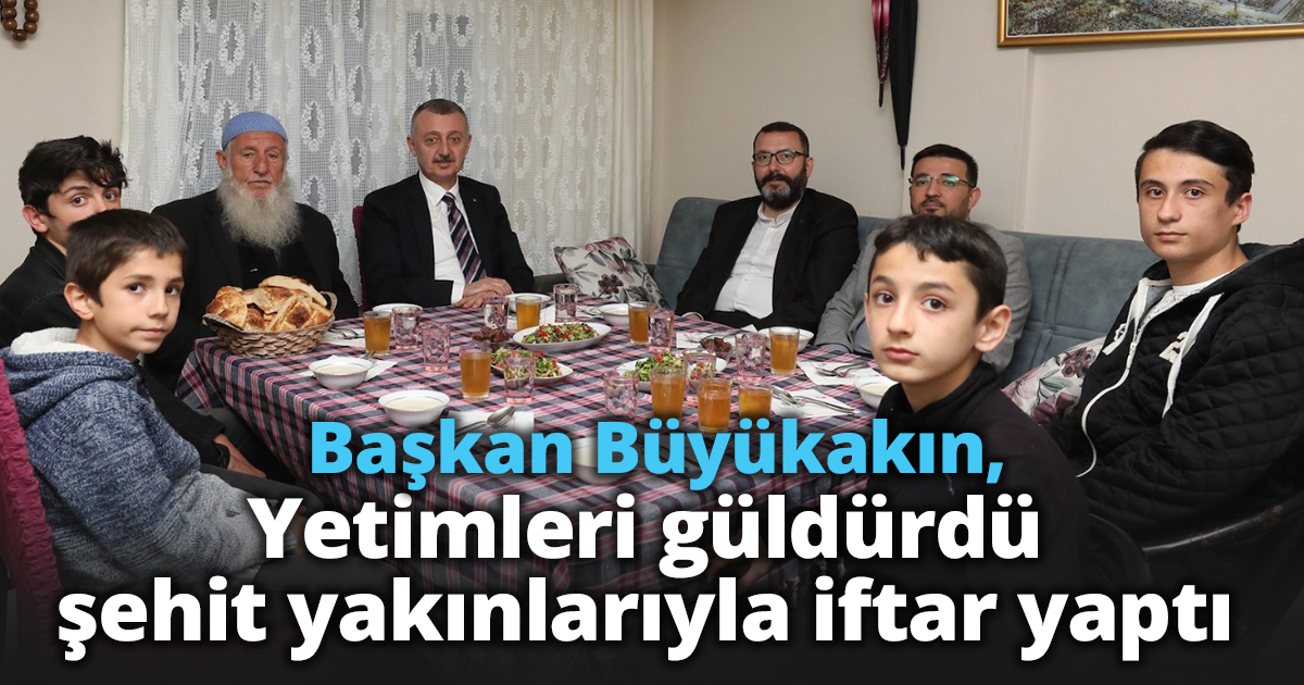 Başkan Büyükakın, yetimleri güldürdü  şehit yakınlarıyla iftar yaptı