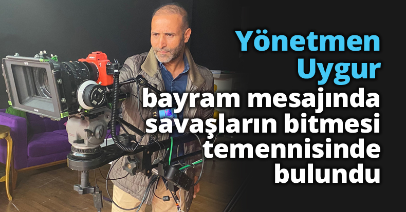 Yönetmen Uygur, bayram mesajında savaşların bitmesi temennisinde bulundu