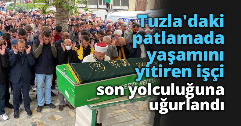 Tuzla'daki patlamada yaşamını yitiren işçi son yolculuğuna uğurlandı