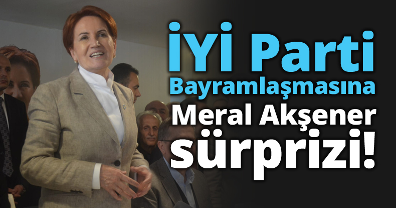 İYİ parti Bayramlaşmasına Meral Akşener sürprizi!