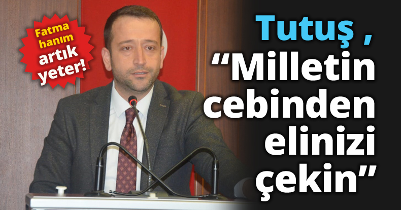 Muharrem Tutuş ,”Fatma hanım artık yeter! , Milletin cebinden elinizi çekin”