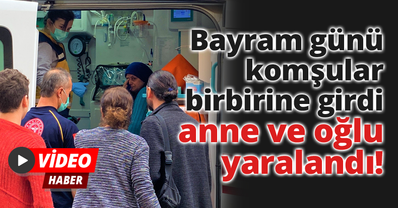 Bayram günü komşular birbirine girdi, anne ve oğlu yaralandı