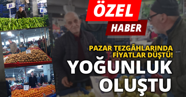 PAZAR TEZGÂHLARINDA FİYATLAR DÜŞTÜ, YOĞUNLUK OLUŞTU
