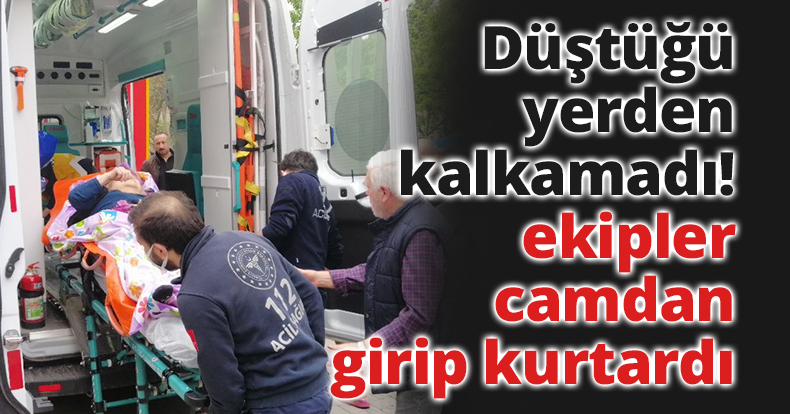 Düştüğü yerden kalkamadı, ekipler camdan girip kurtardı