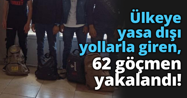 Ülkeye yasa dışı yollarla giren, 62 göçmen yakalandı!