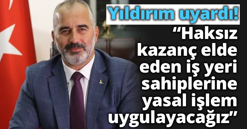 Yıldırım uyardı! “Haksız kazanç elde eden iş yeri sahiplerine yasal işlem uygulayacağız”