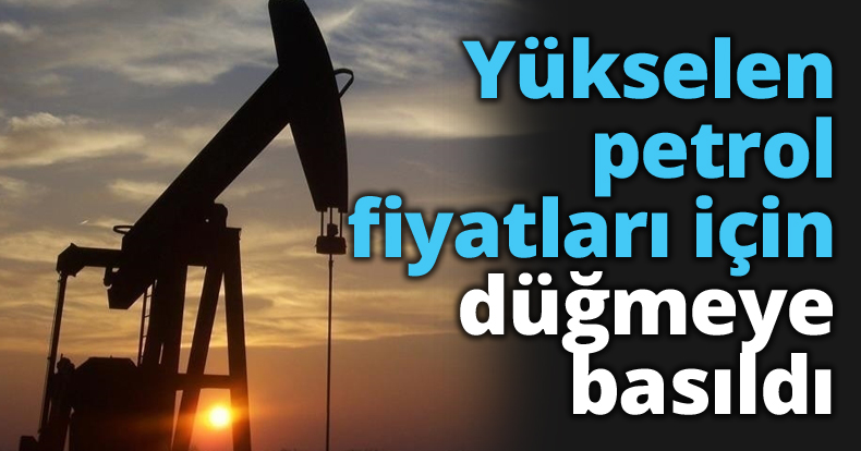 Yükselen petrol fiyatları için düğmeye basıldı