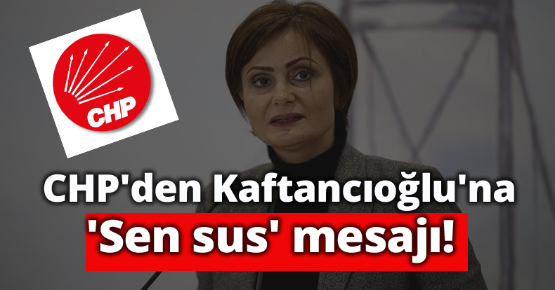 CHP’den Kaftancıoğlu'na 'Sen sus' mesajı