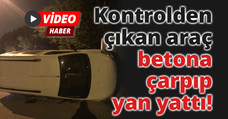 Kontrolden çıkan araç betona çarpıp yan yattı