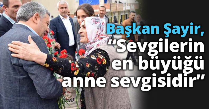 Başkan Şayir, “Sevgilerin en büyüğü anne sevgisidir”