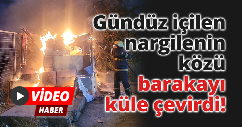 Gündüz içilen nargilenin közü barakayı küle çevirdi