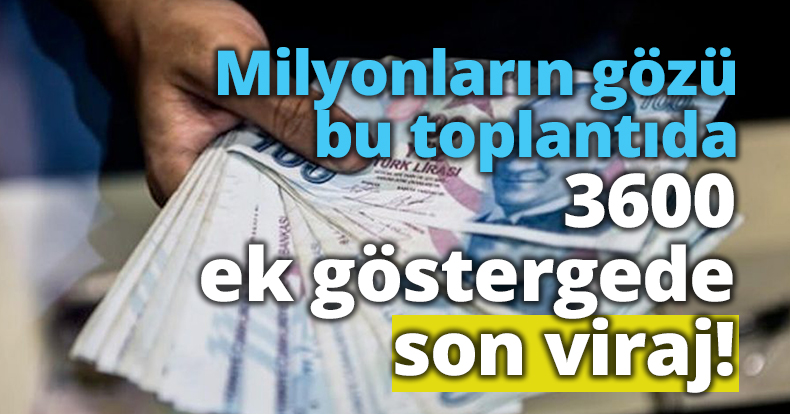 3600 ek göstergede son viraj! Milyonların gözü bu toplantıda