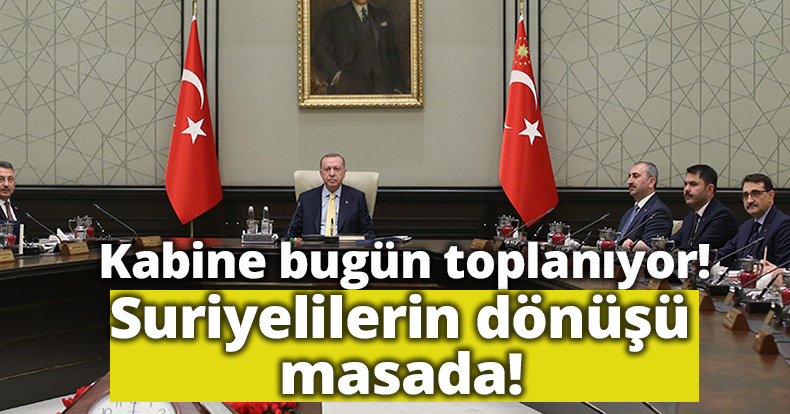 Kabine bugün toplanıyor! Suriyelilerin dönüşü masada!