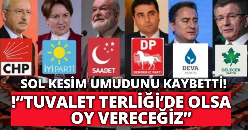 SOL KESİM UMUDUNU KAYBETTİ!”TUVALET TERLİĞİ’DE OLSA OY VERECEĞİZ”