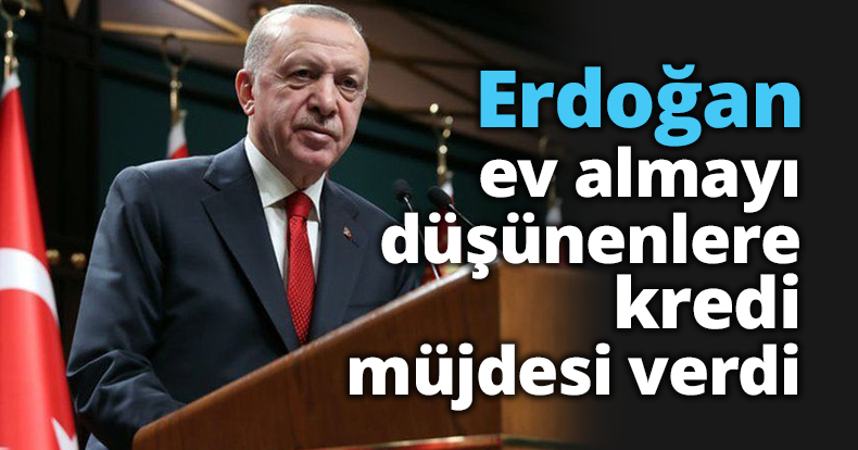 Erdoğan ev almayı düşünenlere kredi müjdesi verdi