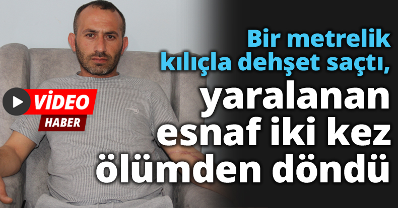 Bir metrelik kılıçla dehşet saçtı, yaralanan esnaf iki kez ölümden döndü