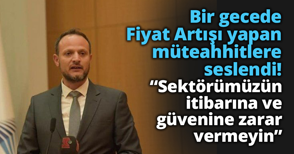 Bir gecede Fiyat Artışı yapan müteahhitlere seslendi!  “Sektörümüzün itibarına ve güvenine zarar vermeyin”