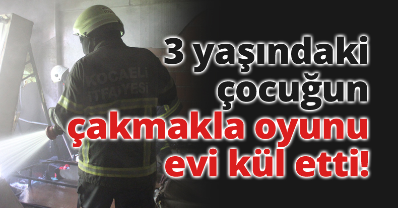 3 yaşındaki çocuğun çakmakla oyunu evi kül etti