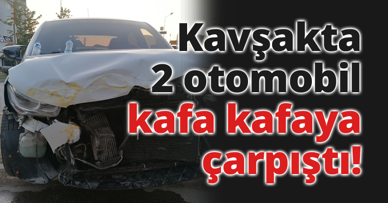 Kavşakta 2 otomobil kafa kafaya çarpıştı
