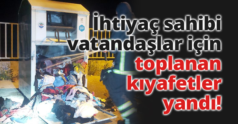 İhtiyaç sahibi vatandaşlar için toplanan kıyafetler yandı
