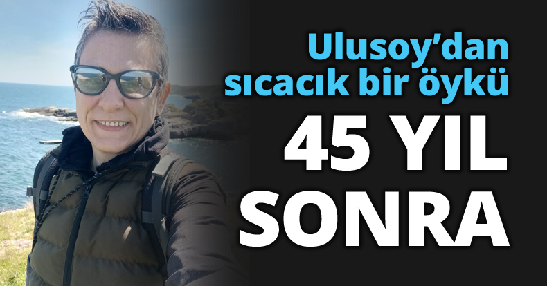 Ulusoy’dan sıcacık bir öykü: 45 YIL SONRA