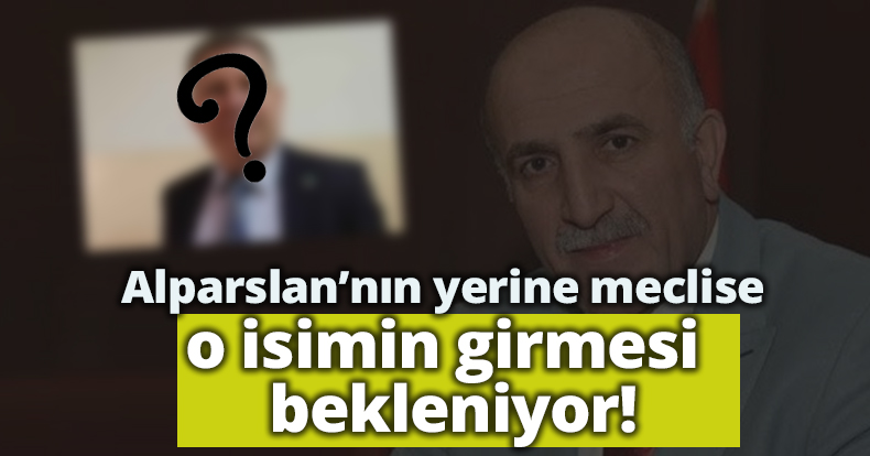 Alparslan’nın yerine meclise o isimin girmesi  bekleniyor!