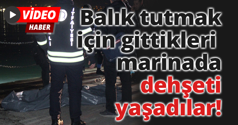 Balık tutmak için gittikleri marinada dehşeti yaşadılar: Bir genç hayatını kaybetti