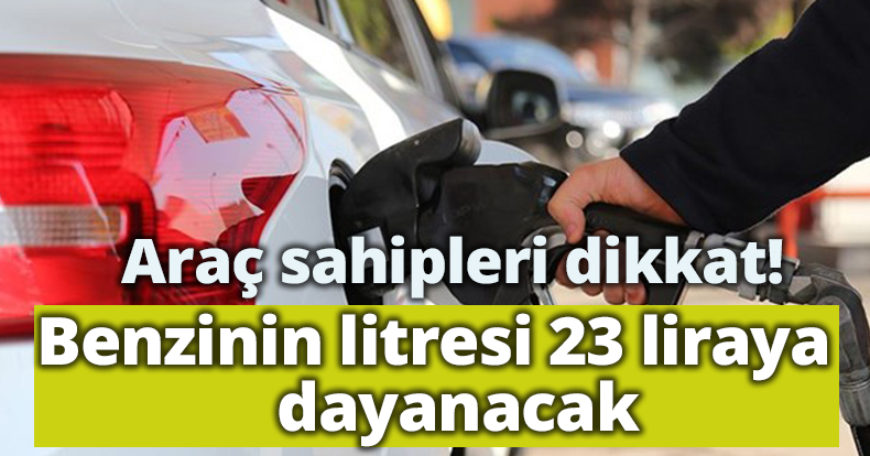 Araç sahipleri dikkat! Benzinin litresi 23 liraya dayanacak