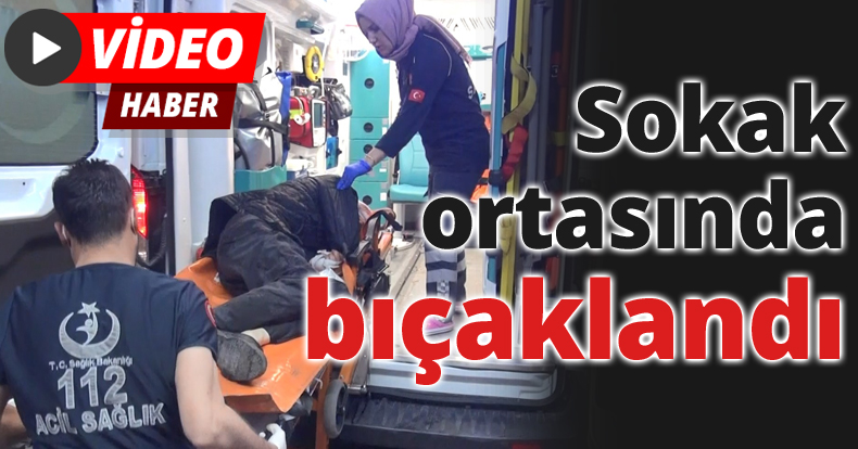 Sokak ortasında bıçaklandı