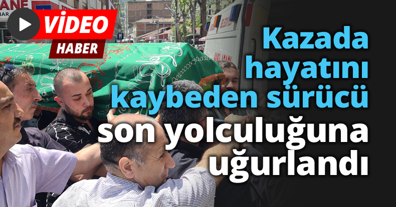 Kazada hayatını kaybeden sürücü son yolculuğuna uğurlandı
