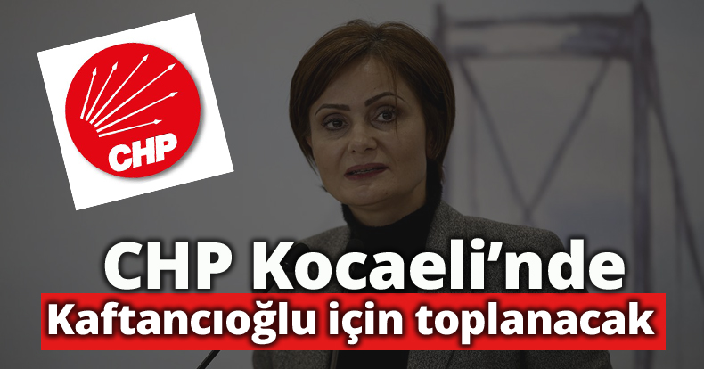 CHP Kocaeli’nde Kaftancıoğlu için toplanacak
