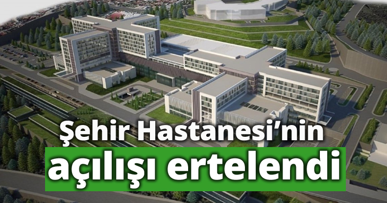 Şehir Hastanesi’nin açılışı ertelendi