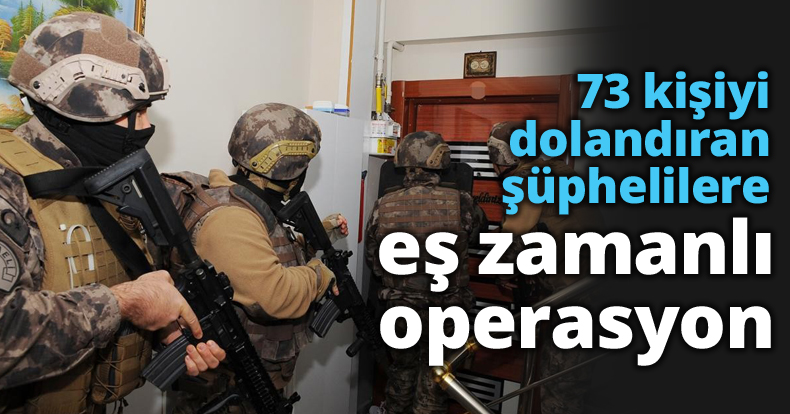 73 kişiyi dolandıran şüphelilere eş zamanlı operasyon