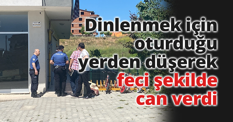Dinlenmek için oturduğu yerden düşerek feci şekilde can verdi