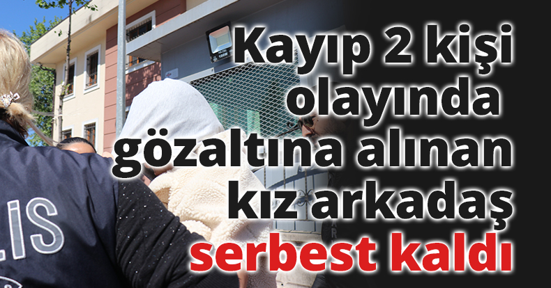 Kayıp 2 kişi olayında gözaltına alınan kız arkadaş serbest kaldı