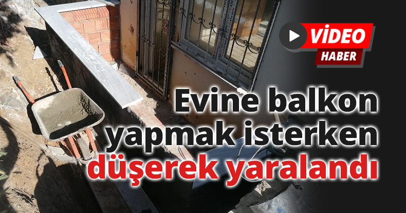 Evine balkon yapmak isterken düşerek yaralandı
