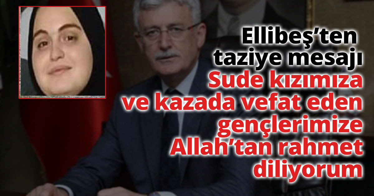 Ellibeş’ten  taziye mesajı! Sude kızımıza ve kazada vefat eden gençlerimize Allah’tan rahmet diliyorum