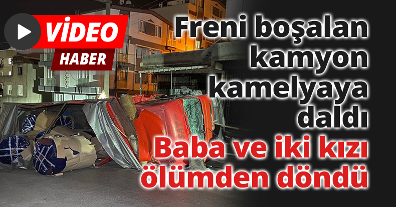 Freni boşalan kamyon kamelyaya daldı: Baba ve iki kızı ölümden döndü