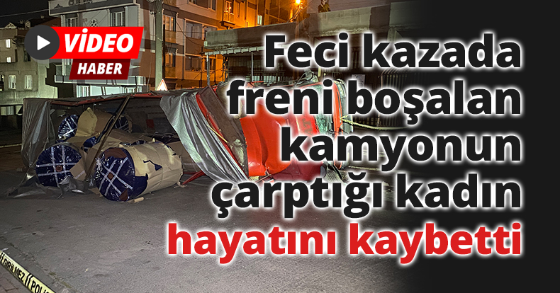 Feci kazada freni boşalan kamyonun çarptığı kadın hayatını kaybetti