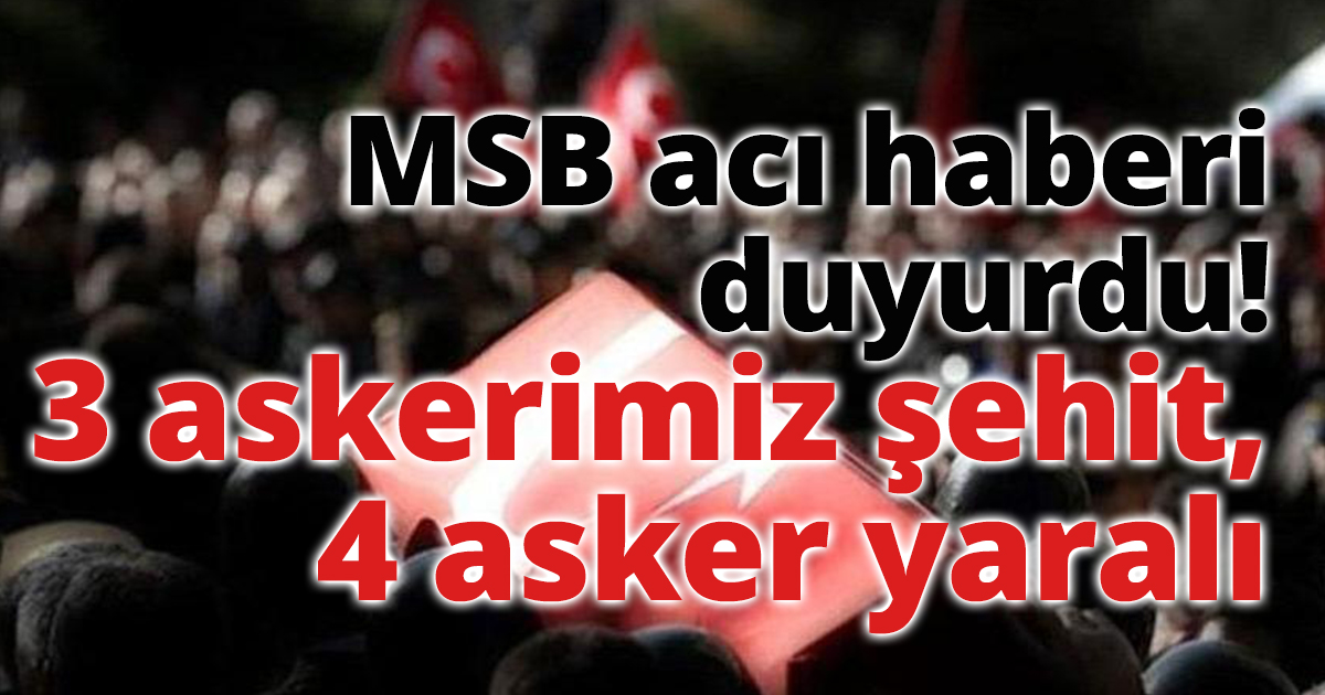 MSB acı haberi duyurdu! 3 askerimiz şehit, 4 asker yaralı