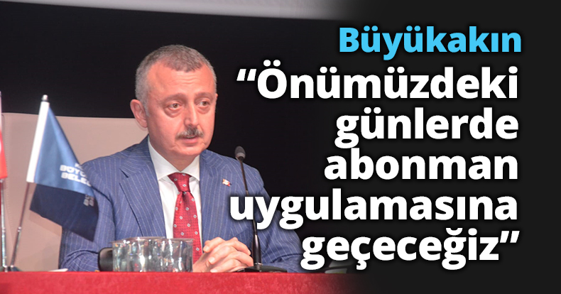 Büyükakın; ”Önümüzdeki günlerde abonman uygulamasına geçeceğiz”