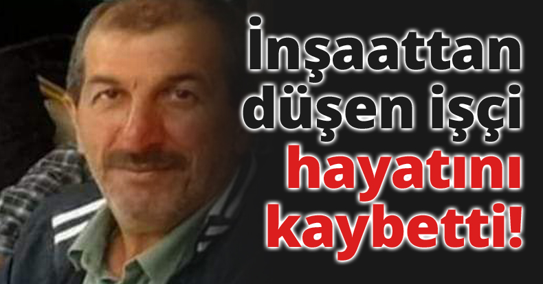 İnşaattan düşen işçi hayatını kaybetti!