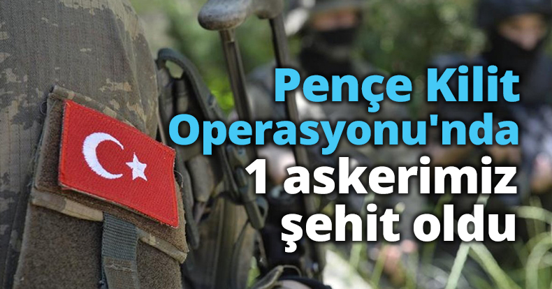 Pençe Kilit Operasyonu'nda 1 askerimiz şehit oldu