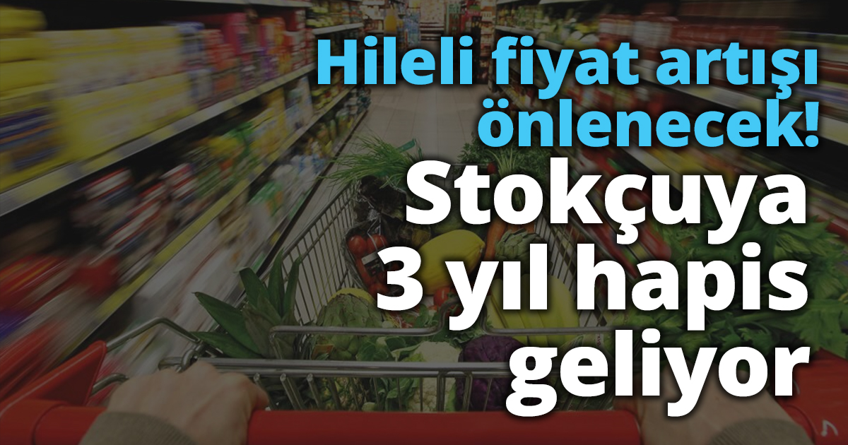 Hileli fiyat artışı önlenecek: Stokçuya 3 yıl hapis geliyor