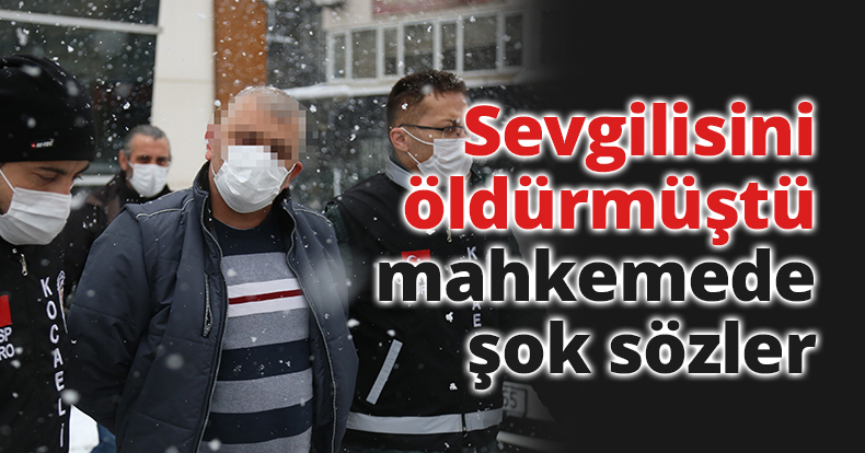 Sevgilisini öldürmüştü, mahkemede şok sözler