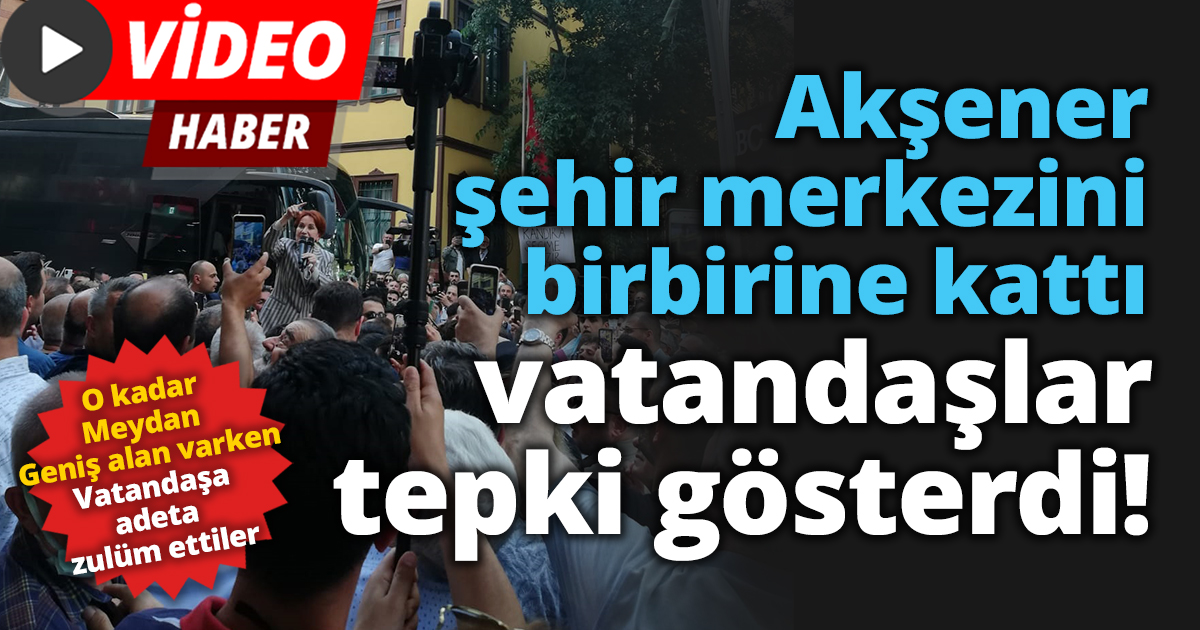 Akşener'in gelişi şehir merkezini birbirine kattı! Vatandaşlar tepki gösterdi