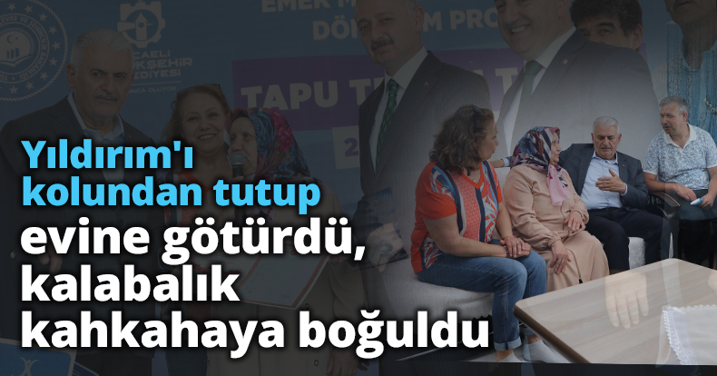 Binali Yıldırım'ı kolundan tutup evine götürdü, kalabalık kahkahaya boğuldu